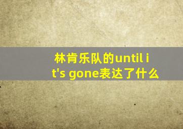 林肯乐队的until it's gone表达了什么